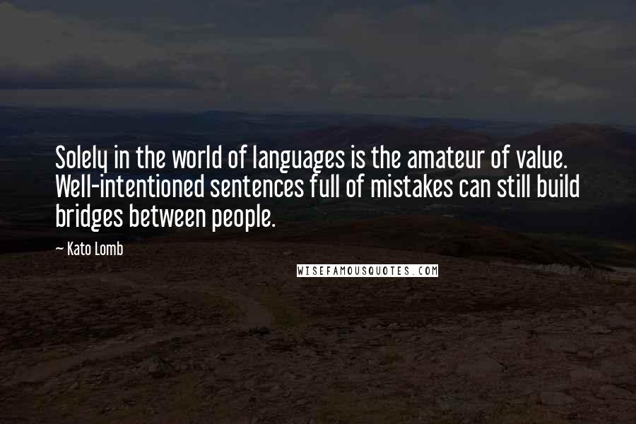 Kato Lomb Quotes: Solely in the world of languages is the amateur of value. Well-intentioned sentences full of mistakes can still build bridges between people.