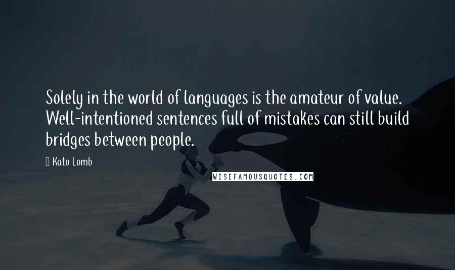 Kato Lomb Quotes: Solely in the world of languages is the amateur of value. Well-intentioned sentences full of mistakes can still build bridges between people.