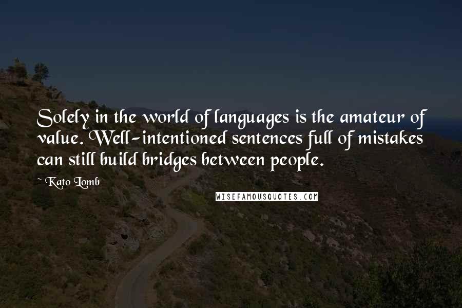 Kato Lomb Quotes: Solely in the world of languages is the amateur of value. Well-intentioned sentences full of mistakes can still build bridges between people.