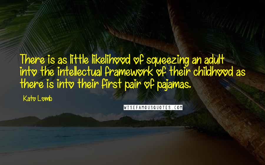 Kato Lomb Quotes: There is as little likelihood of squeezing an adult into the intellectual framework of their childhood as there is into their first pair of pajamas.