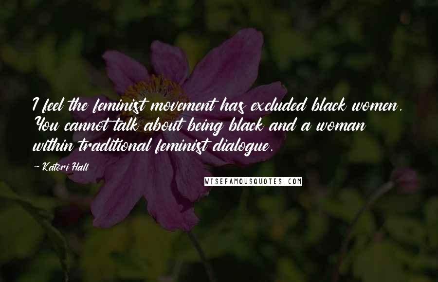 Katori Hall Quotes: I feel the feminist movement has excluded black women. You cannot talk about being black and a woman within traditional feminist dialogue.