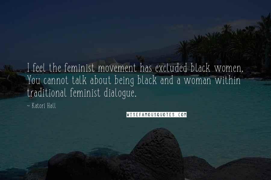 Katori Hall Quotes: I feel the feminist movement has excluded black women. You cannot talk about being black and a woman within traditional feminist dialogue.