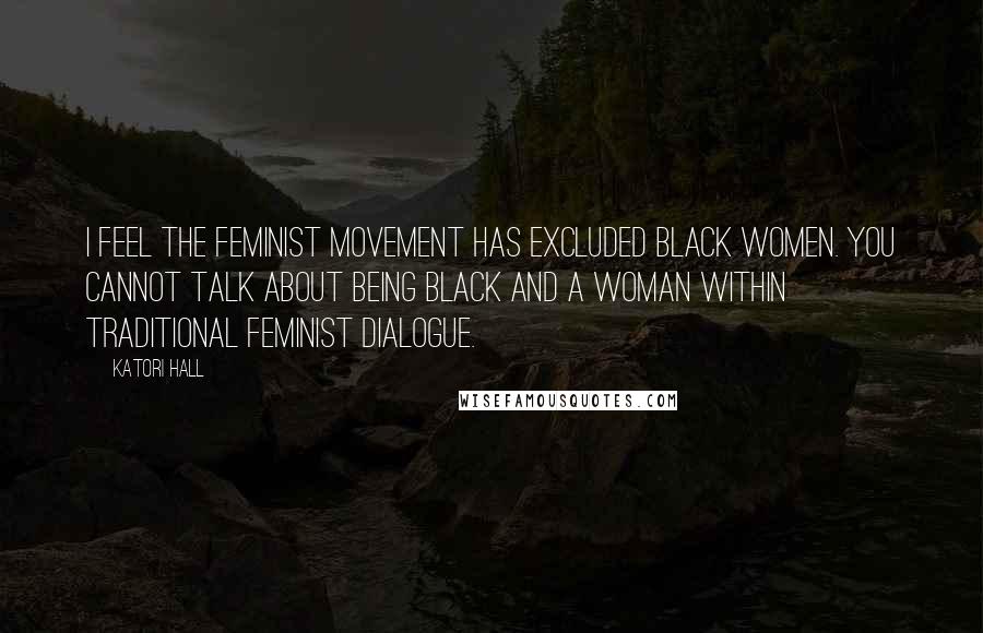 Katori Hall Quotes: I feel the feminist movement has excluded black women. You cannot talk about being black and a woman within traditional feminist dialogue.