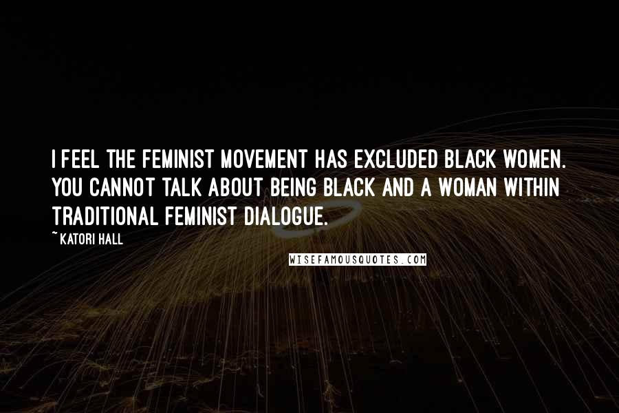 Katori Hall Quotes: I feel the feminist movement has excluded black women. You cannot talk about being black and a woman within traditional feminist dialogue.