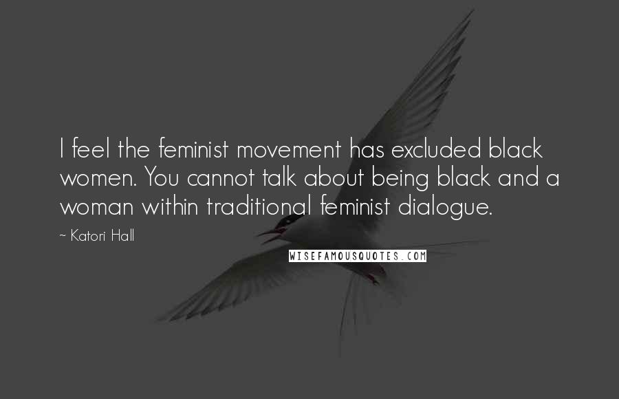 Katori Hall Quotes: I feel the feminist movement has excluded black women. You cannot talk about being black and a woman within traditional feminist dialogue.