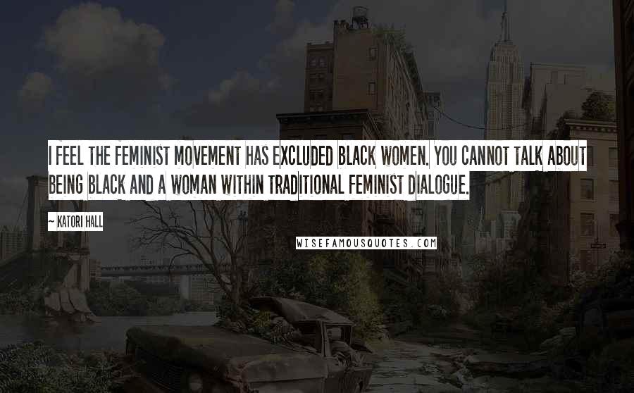 Katori Hall Quotes: I feel the feminist movement has excluded black women. You cannot talk about being black and a woman within traditional feminist dialogue.