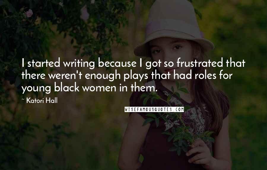 Katori Hall Quotes: I started writing because I got so frustrated that there weren't enough plays that had roles for young black women in them.