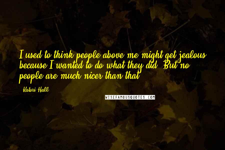 Katori Hall Quotes: I used to think people above me might get jealous because I wanted to do what they did. But no, people are much nicer than that.