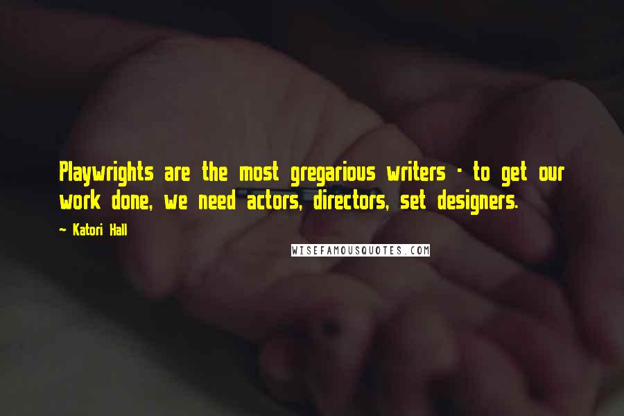 Katori Hall Quotes: Playwrights are the most gregarious writers - to get our work done, we need actors, directors, set designers.