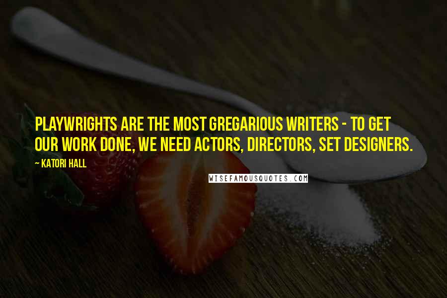 Katori Hall Quotes: Playwrights are the most gregarious writers - to get our work done, we need actors, directors, set designers.