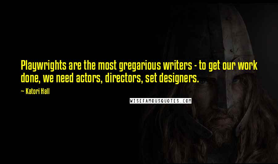 Katori Hall Quotes: Playwrights are the most gregarious writers - to get our work done, we need actors, directors, set designers.