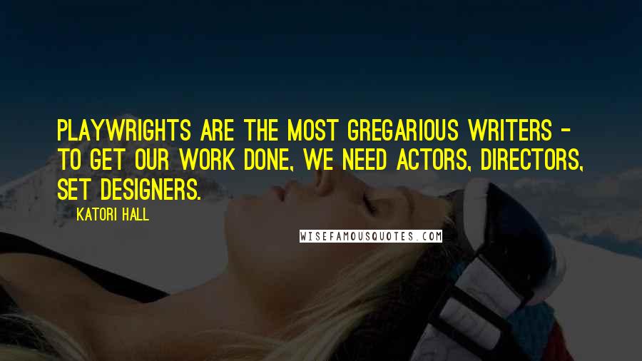 Katori Hall Quotes: Playwrights are the most gregarious writers - to get our work done, we need actors, directors, set designers.