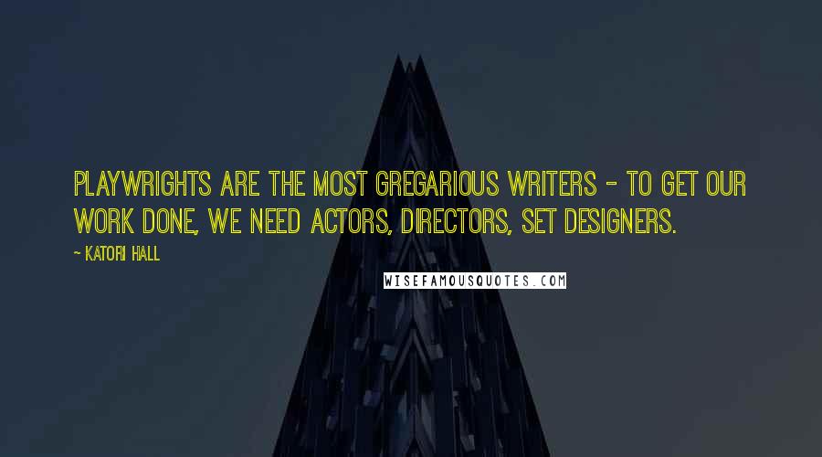 Katori Hall Quotes: Playwrights are the most gregarious writers - to get our work done, we need actors, directors, set designers.