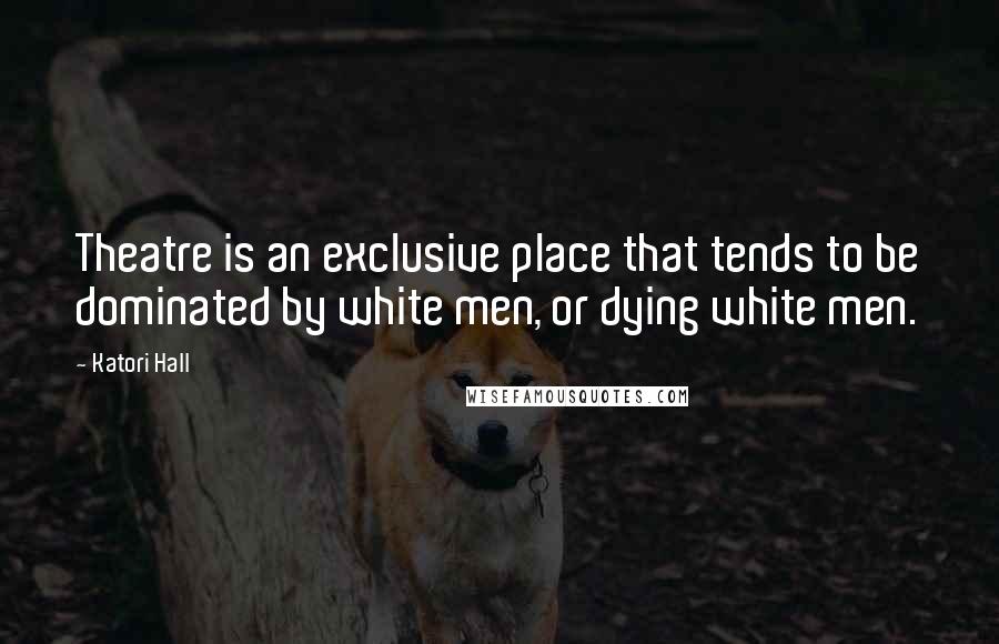 Katori Hall Quotes: Theatre is an exclusive place that tends to be dominated by white men, or dying white men.