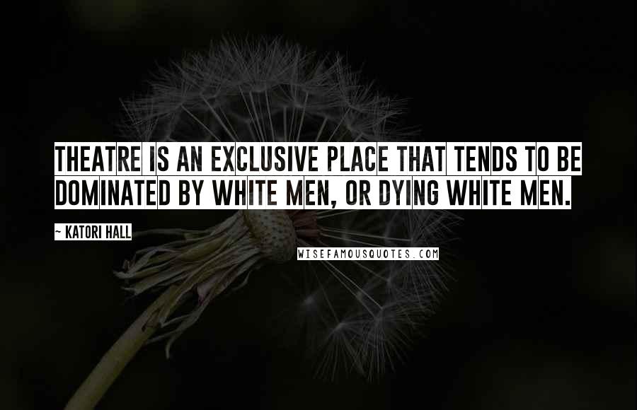 Katori Hall Quotes: Theatre is an exclusive place that tends to be dominated by white men, or dying white men.