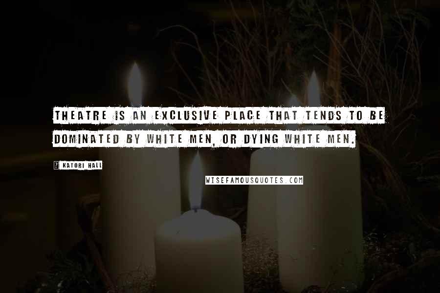 Katori Hall Quotes: Theatre is an exclusive place that tends to be dominated by white men, or dying white men.