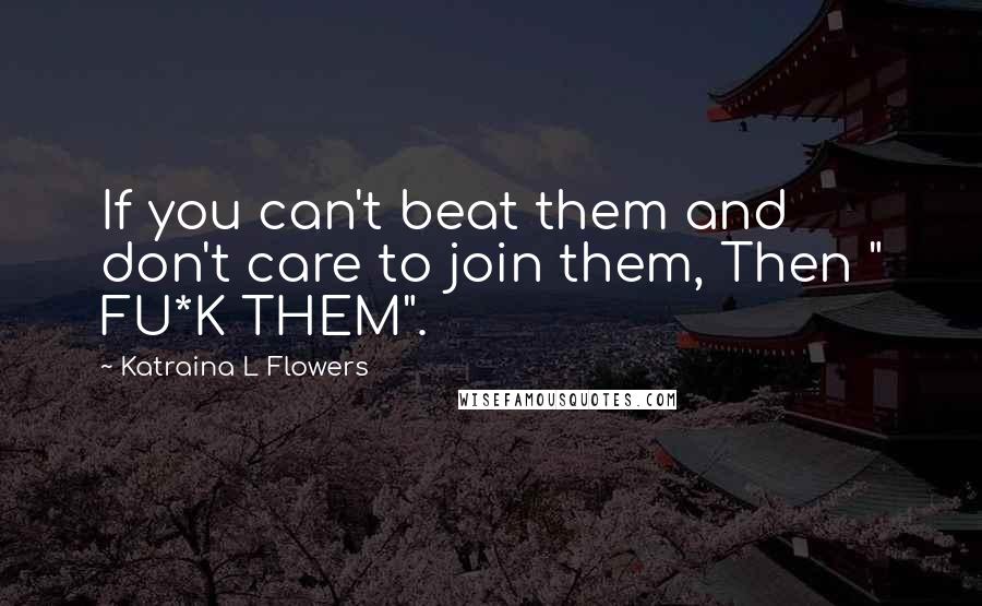 Katraina L Flowers Quotes: If you can't beat them and don't care to join them, Then " FU*K THEM".