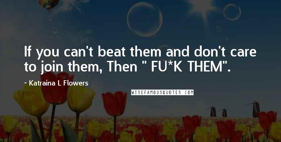 Katraina L Flowers Quotes: If you can't beat them and don't care to join them, Then " FU*K THEM".