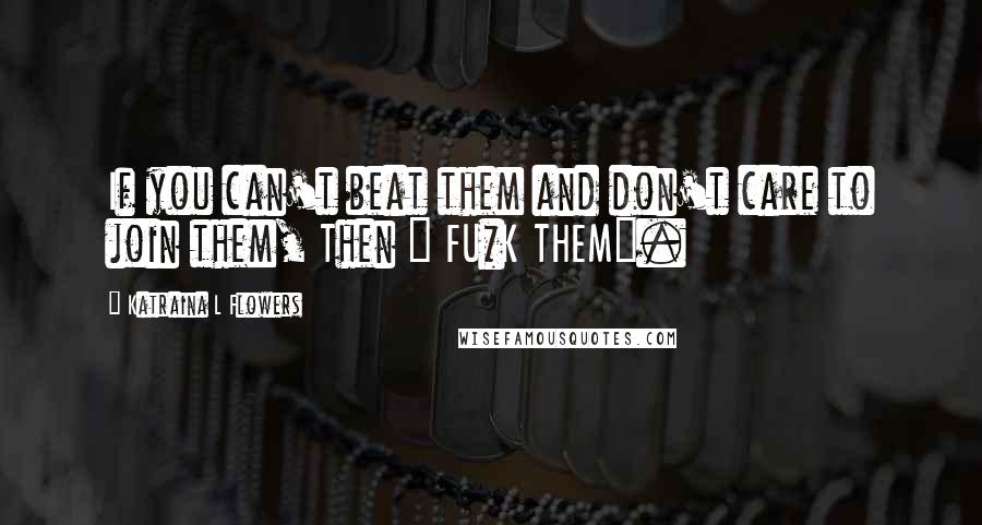 Katraina L Flowers Quotes: If you can't beat them and don't care to join them, Then " FU*K THEM".