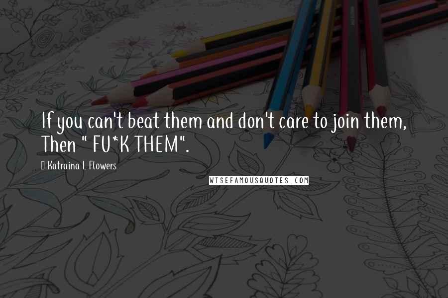 Katraina L Flowers Quotes: If you can't beat them and don't care to join them, Then " FU*K THEM".