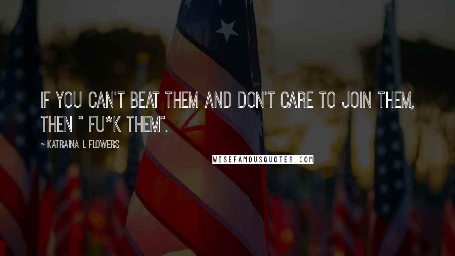 Katraina L Flowers Quotes: If you can't beat them and don't care to join them, Then " FU*K THEM".