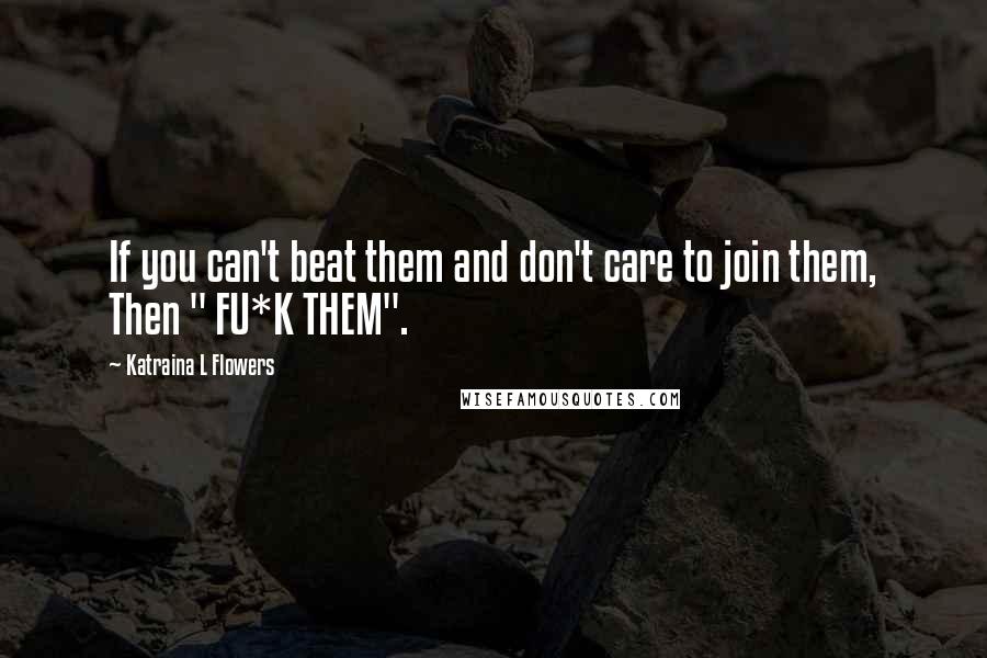 Katraina L Flowers Quotes: If you can't beat them and don't care to join them, Then " FU*K THEM".