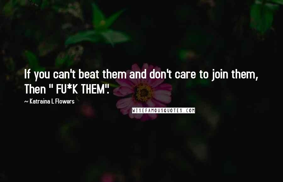 Katraina L Flowers Quotes: If you can't beat them and don't care to join them, Then " FU*K THEM".