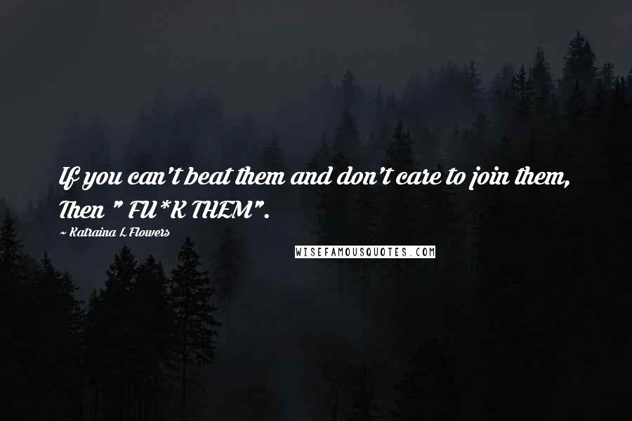 Katraina L Flowers Quotes: If you can't beat them and don't care to join them, Then " FU*K THEM".