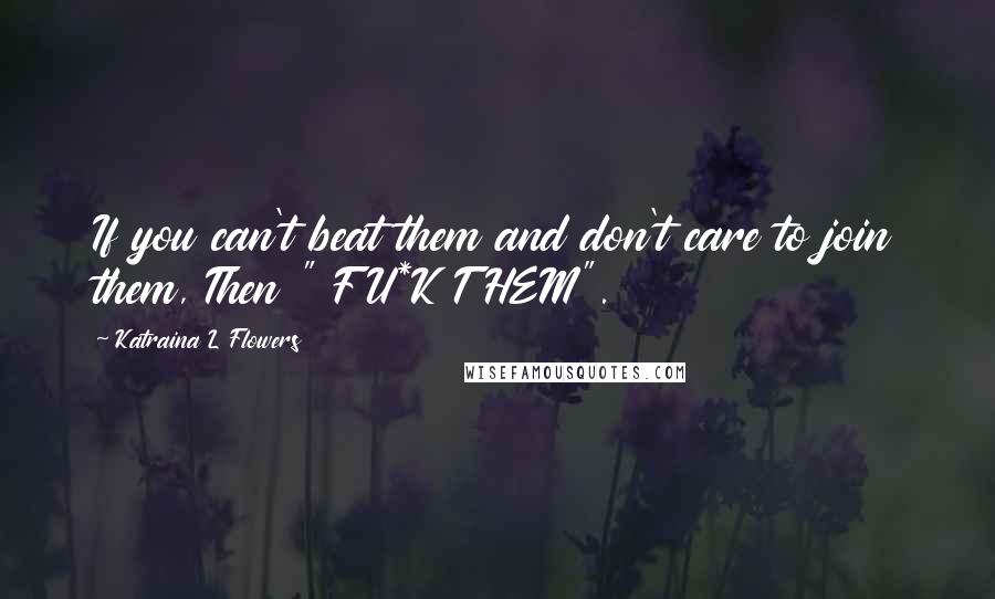 Katraina L Flowers Quotes: If you can't beat them and don't care to join them, Then " FU*K THEM".