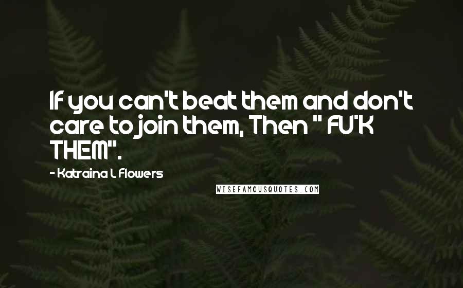 Katraina L Flowers Quotes: If you can't beat them and don't care to join them, Then " FU*K THEM".