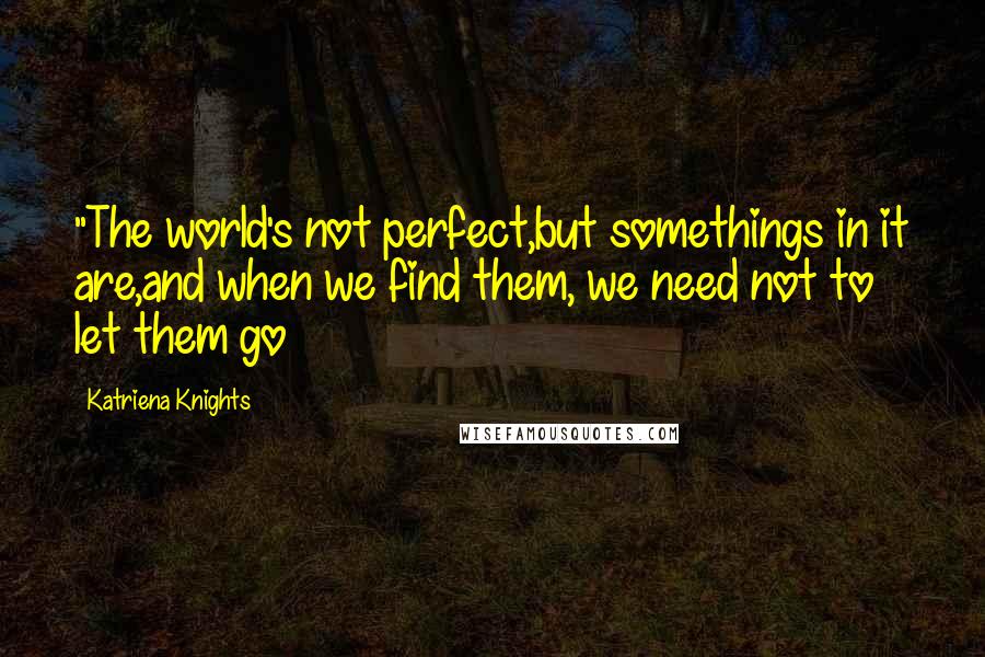 Katriena Knights Quotes: "The world's not perfect,but somethings in it are,and when we find them, we need not to let them go