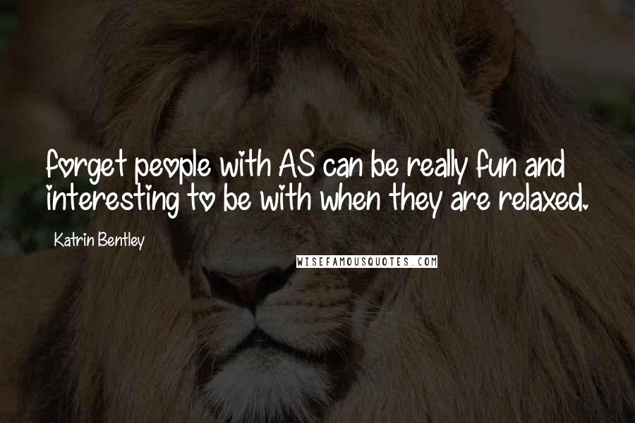 Katrin Bentley Quotes: forget people with AS can be really fun and interesting to be with when they are relaxed.