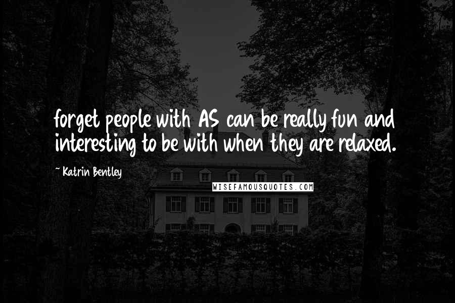 Katrin Bentley Quotes: forget people with AS can be really fun and interesting to be with when they are relaxed.