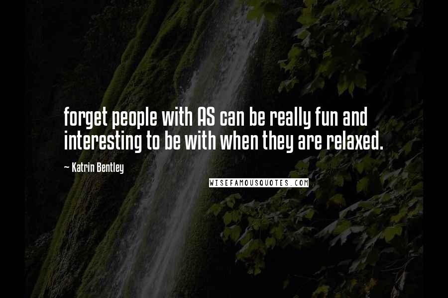 Katrin Bentley Quotes: forget people with AS can be really fun and interesting to be with when they are relaxed.