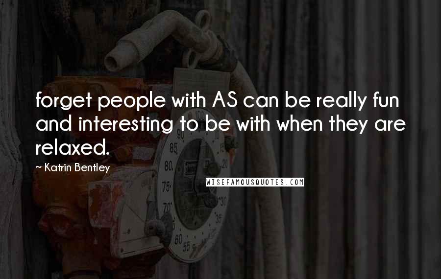 Katrin Bentley Quotes: forget people with AS can be really fun and interesting to be with when they are relaxed.