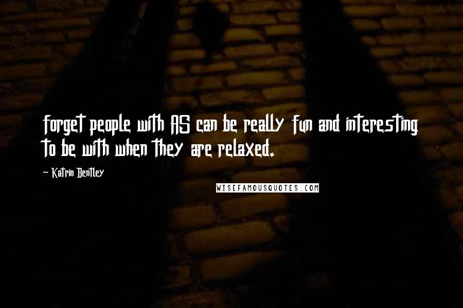 Katrin Bentley Quotes: forget people with AS can be really fun and interesting to be with when they are relaxed.
