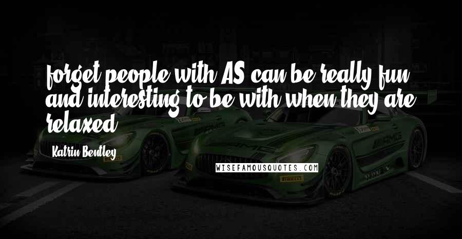 Katrin Bentley Quotes: forget people with AS can be really fun and interesting to be with when they are relaxed.