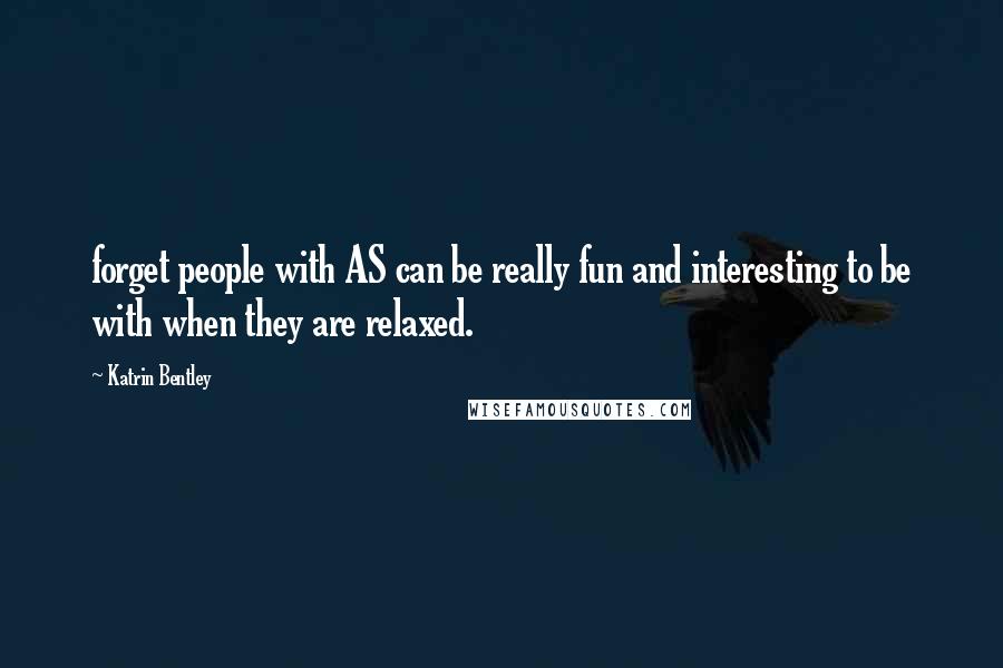 Katrin Bentley Quotes: forget people with AS can be really fun and interesting to be with when they are relaxed.