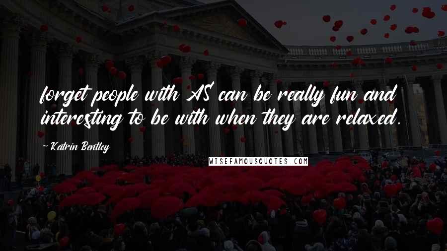 Katrin Bentley Quotes: forget people with AS can be really fun and interesting to be with when they are relaxed.