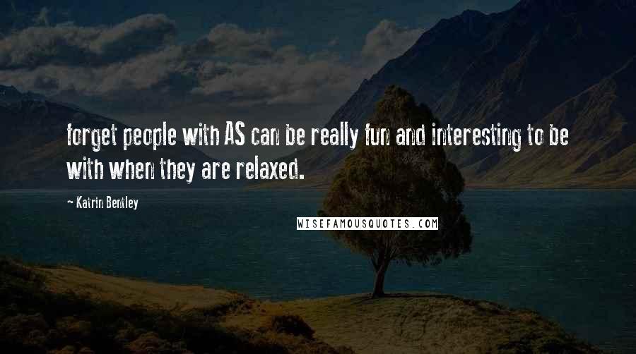 Katrin Bentley Quotes: forget people with AS can be really fun and interesting to be with when they are relaxed.