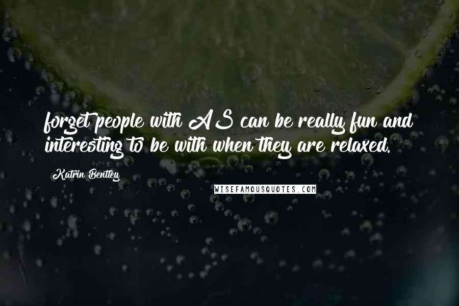 Katrin Bentley Quotes: forget people with AS can be really fun and interesting to be with when they are relaxed.