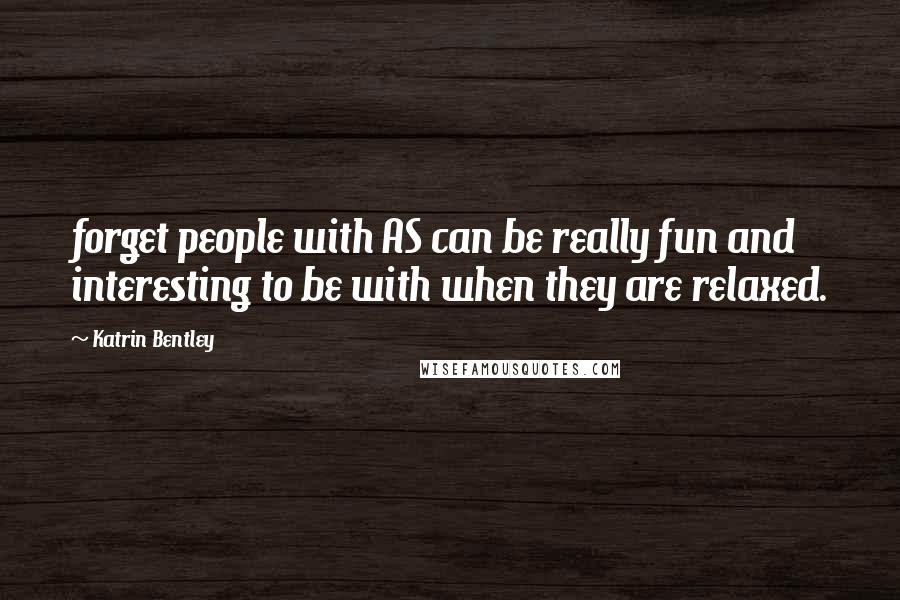 Katrin Bentley Quotes: forget people with AS can be really fun and interesting to be with when they are relaxed.