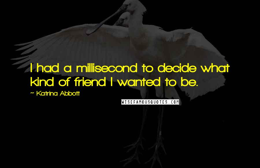 Katrina Abbott Quotes: I had a millisecond to decide what kind of friend I wanted to be.