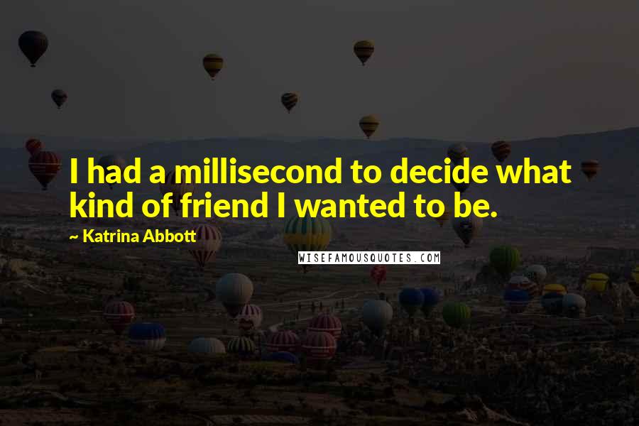 Katrina Abbott Quotes: I had a millisecond to decide what kind of friend I wanted to be.