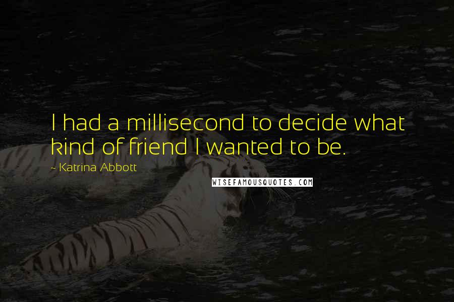 Katrina Abbott Quotes: I had a millisecond to decide what kind of friend I wanted to be.