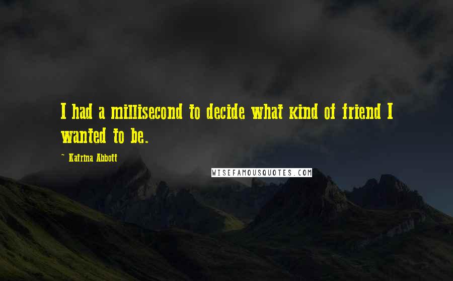Katrina Abbott Quotes: I had a millisecond to decide what kind of friend I wanted to be.