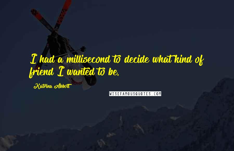 Katrina Abbott Quotes: I had a millisecond to decide what kind of friend I wanted to be.