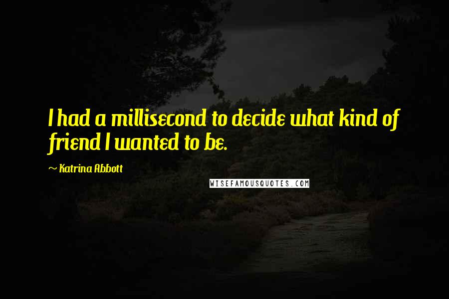 Katrina Abbott Quotes: I had a millisecond to decide what kind of friend I wanted to be.