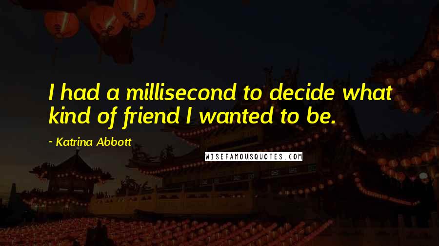 Katrina Abbott Quotes: I had a millisecond to decide what kind of friend I wanted to be.
