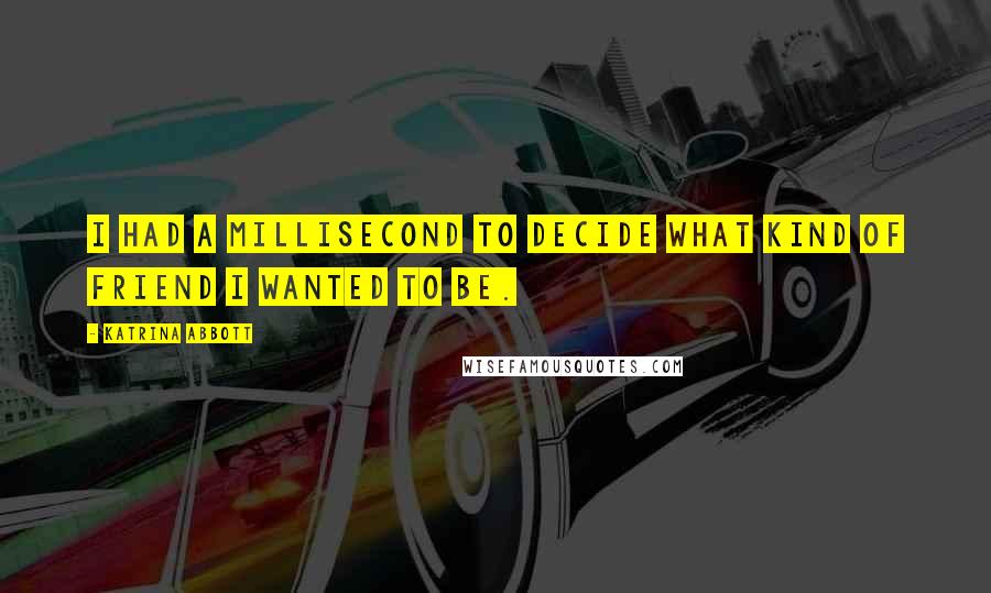 Katrina Abbott Quotes: I had a millisecond to decide what kind of friend I wanted to be.